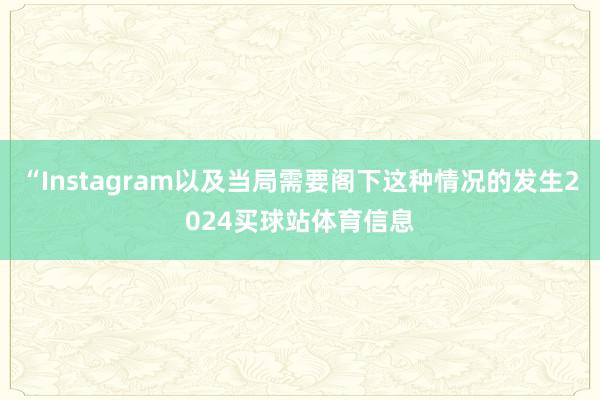 “Instagram以及当局需要阁下这种情况的发生2024买球站体育信息