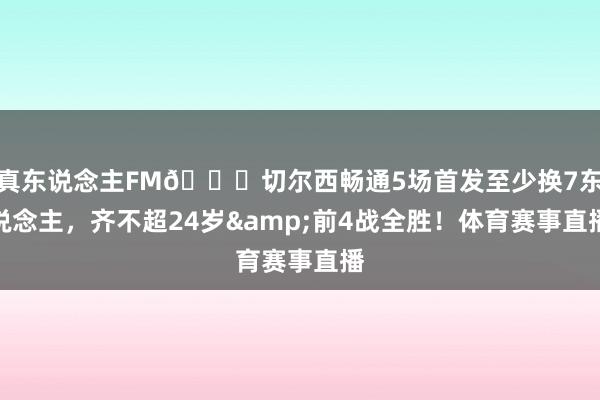 真东说念主FM😍切尔西畅通5场首发至少换7东说念主，齐不超24岁&前4战全胜！体育赛事直播