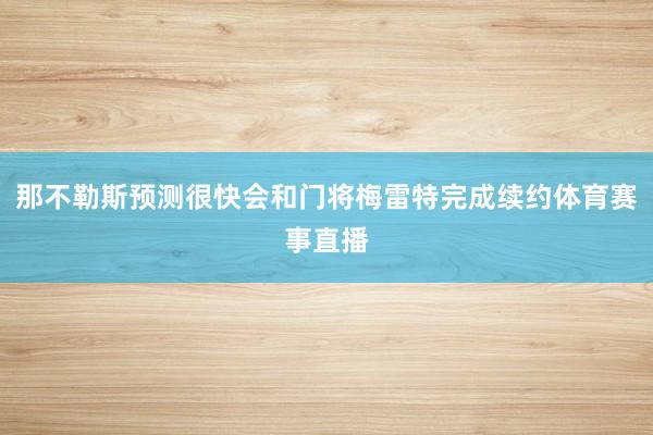 那不勒斯预测很快会和门将梅雷特完成续约体育赛事直播