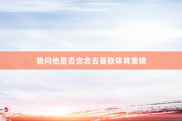 我问他是否念念去曼联体育集锦