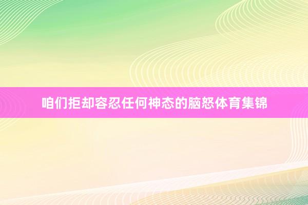 咱们拒却容忍任何神态的脑怒体育集锦