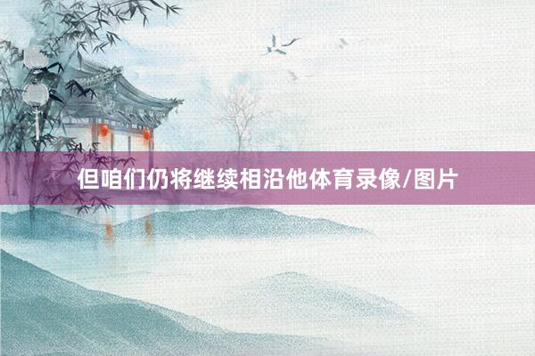 但咱们仍将继续相沿他体育录像/图片