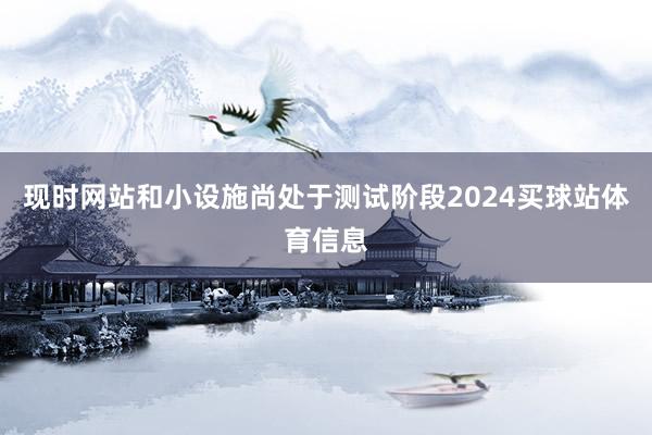 现时网站和小设施尚处于测试阶段2024买球站体育信息