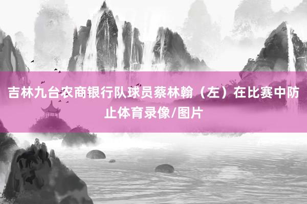 吉林九台农商银行队球员蔡林翰（左）在比赛中防止体育录像/图片