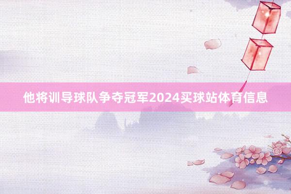 他将训导球队争夺冠军2024买球站体育信息
