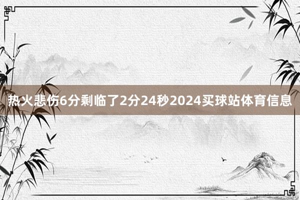 热火悲伤6分剩临了2分24秒2024买球站体育信息