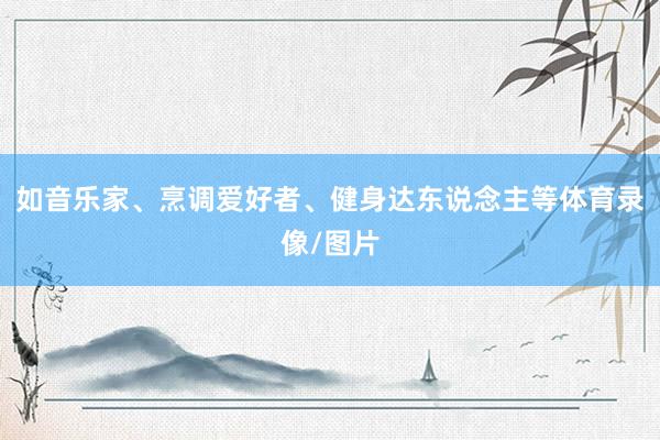 如音乐家、烹调爱好者、健身达东说念主等体育录像/图片