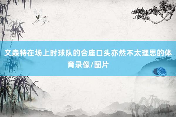 文森特在场上时球队的合座口头亦然不太理思的体育录像/图片