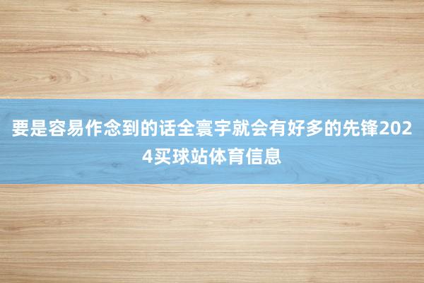 要是容易作念到的话全寰宇就会有好多的先锋2024买球站体育信息