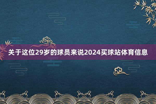 关于这位29岁的球员来说2024买球站体育信息