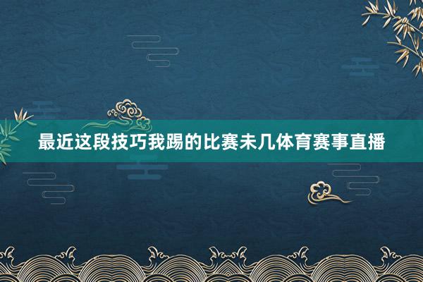 最近这段技巧我踢的比赛未几体育赛事直播