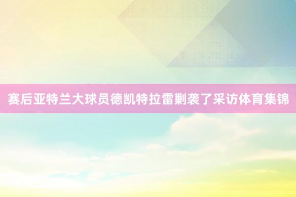 赛后亚特兰大球员德凯特拉雷剿袭了采访体育集锦