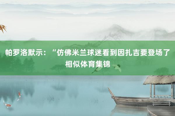 帕罗洛默示：“仿佛米兰球迷看到因扎吉要登场了相似体育集锦