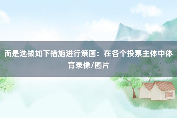 而是选拔如下措施进行策画：在各个投票主体中体育录像/图片