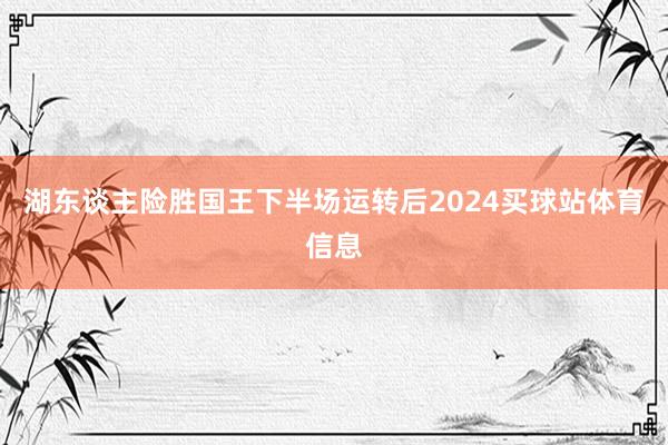 湖东谈主险胜国王下半场运转后2024买球站体育信息