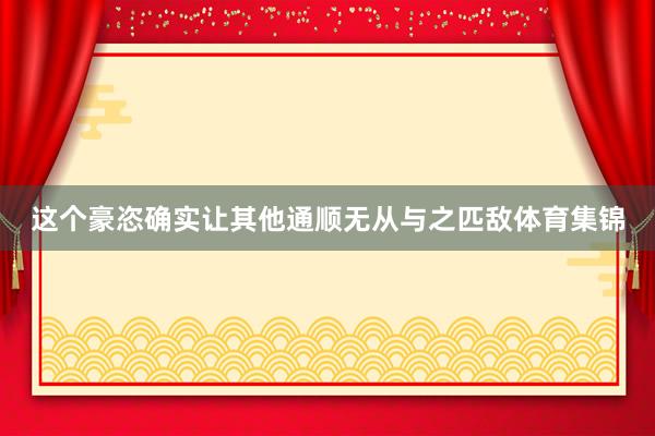 这个豪恣确实让其他通顺无从与之匹敌体育集锦