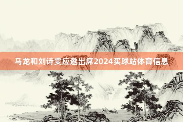 马龙和刘诗雯应邀出席2024买球站体育信息