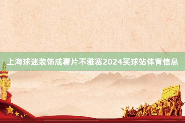 上海球迷装饰成薯片不雅赛2024买球站体育信息