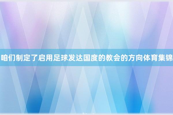 咱们制定了启用足球发达国度的教会的方向体育集锦