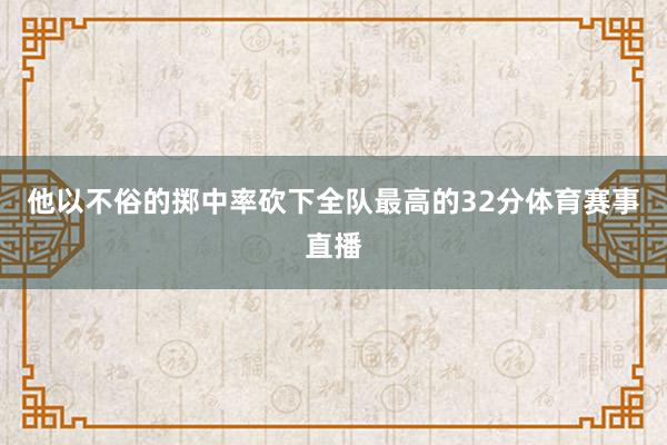 他以不俗的掷中率砍下全队最高的32分体育赛事直播