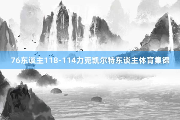 76东谈主118-114力克凯尔特东谈主体育集锦