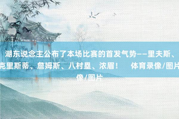 湖东说念主公布了本场比赛的首发气势——里夫斯、克里斯蒂、詹姆斯、八村塁、浓眉！    体育录像/图片