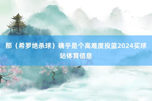 那（希罗绝杀球）确乎是个高难度投篮2024买球站体育信息