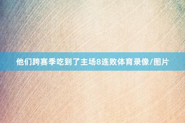 他们跨赛季吃到了主场8连败体育录像/图片