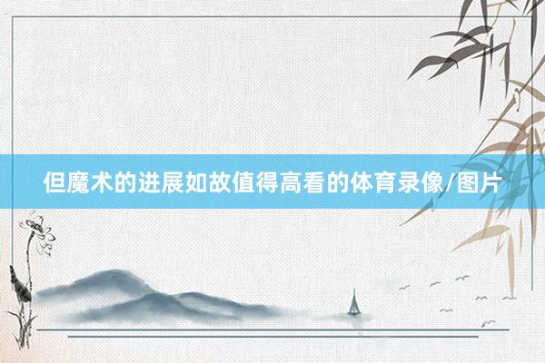 但魔术的进展如故值得高看的体育录像/图片