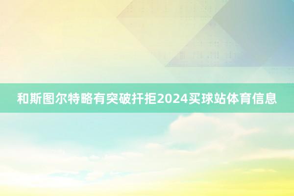 和斯图尔特略有突破扞拒2024买球站体育信息
