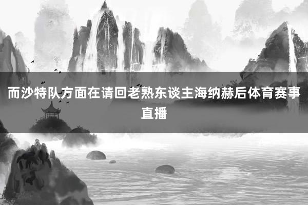 而沙特队方面在请回老熟东谈主海纳赫后体育赛事直播