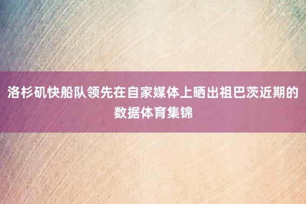 洛杉矶快船队领先在自家媒体上晒出祖巴茨近期的数据体育集锦