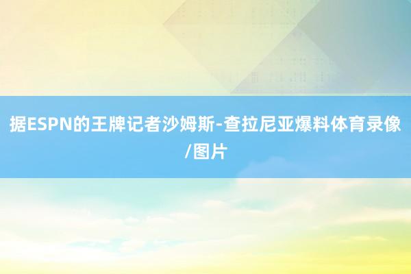 据ESPN的王牌记者沙姆斯-查拉尼亚爆料体育录像/图片