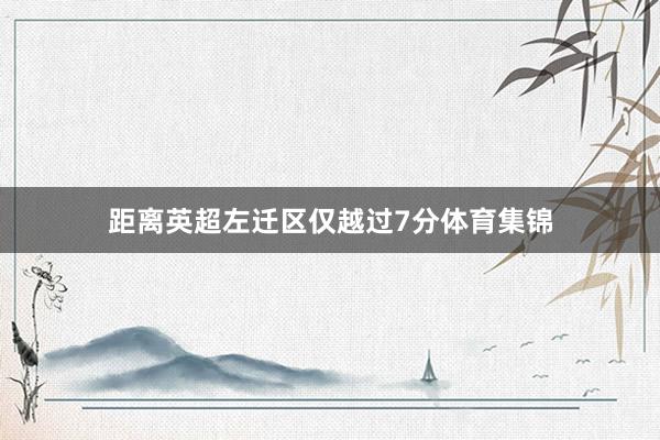 距离英超左迁区仅越过7分体育集锦