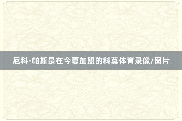 尼科-帕斯是在今夏加盟的科莫体育录像/图片