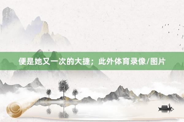 便是她又一次的大捷；此外体育录像/图片