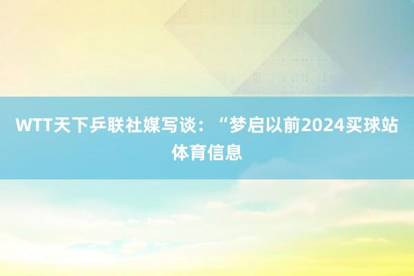 WTT天下乒联社媒写谈：“梦启以前2024买球站体育信息