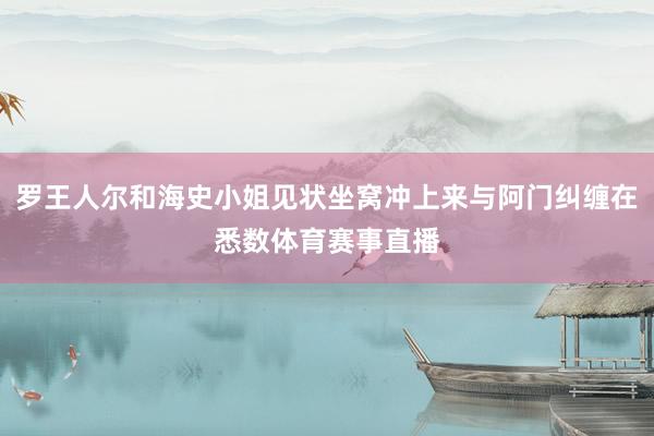 罗王人尔和海史小姐见状坐窝冲上来与阿门纠缠在悉数体育赛事直播