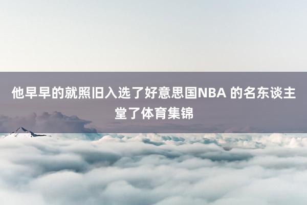 他早早的就照旧入选了好意思国NBA 的名东谈主堂了体育集锦