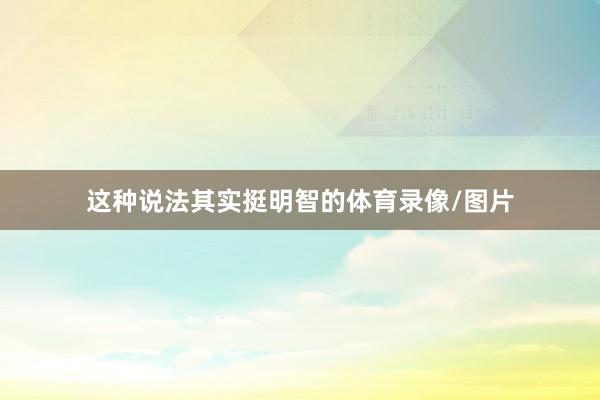 这种说法其实挺明智的体育录像/图片