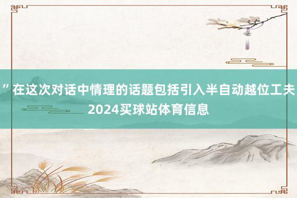 ”在这次对话中情理的话题包括引入半自动越位工夫2024买球站体育信息