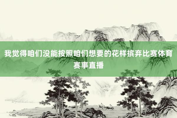 我觉得咱们没能按照咱们想要的花样摈弃比赛体育赛事直播