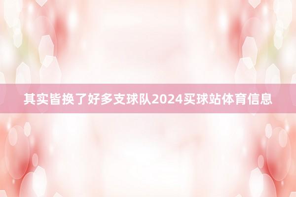 其实皆换了好多支球队2024买球站体育信息