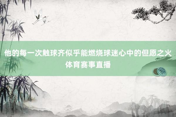 他的每一次触球齐似乎能燃烧球迷心中的但愿之火体育赛事直播