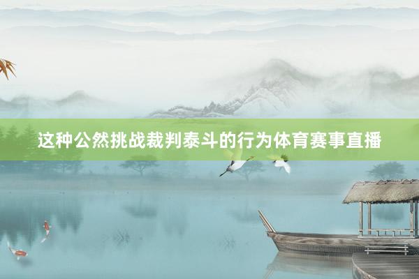 这种公然挑战裁判泰斗的行为体育赛事直播