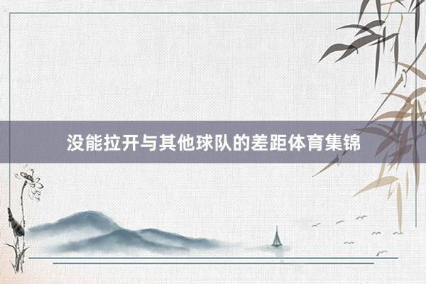 没能拉开与其他球队的差距体育集锦