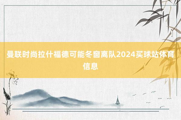 曼联时尚拉什福德可能冬窗离队2024买球站体育信息