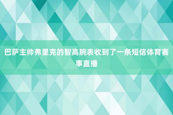 巴萨主帅弗里克的智高腕表收到了一条短信体育赛事直播