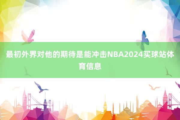 最初外界对他的期待是能冲击NBA2024买球站体育信息