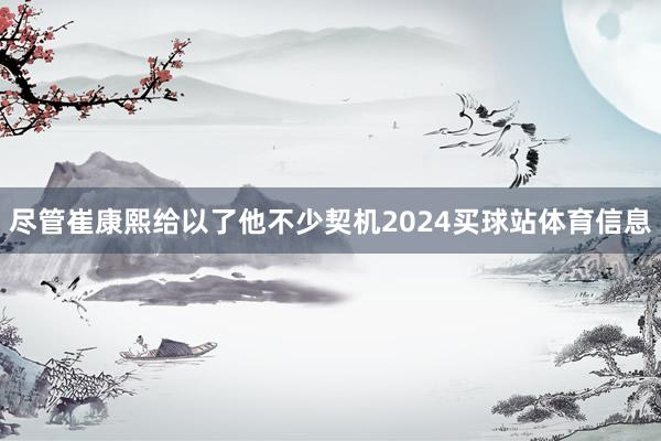 尽管崔康熙给以了他不少契机2024买球站体育信息